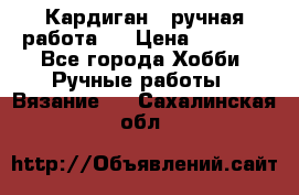 Кардиган ( ручная работа)  › Цена ­ 5 600 - Все города Хобби. Ручные работы » Вязание   . Сахалинская обл.
